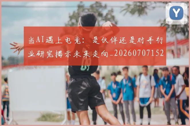 当AI遇上电竞:是伙伴还是对手行业研究揭示未来走向_20260707152211