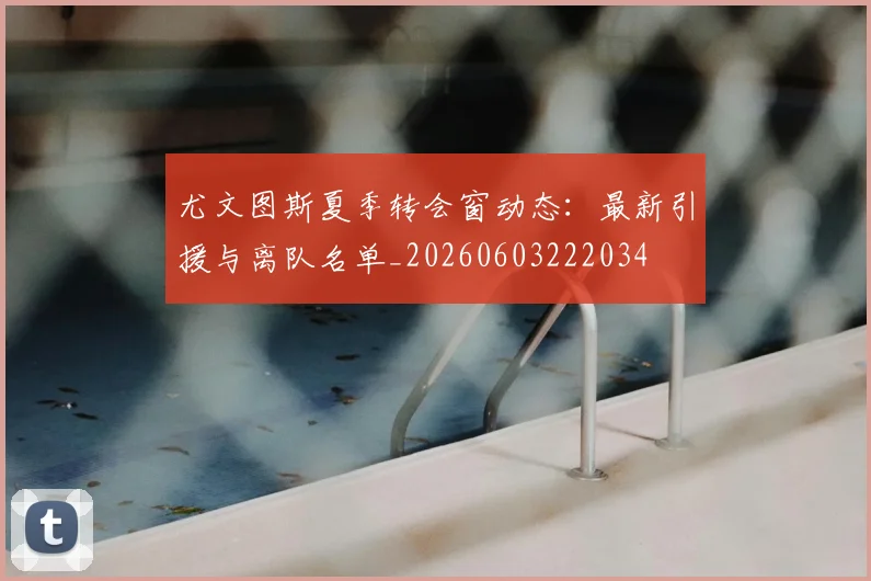 尤文图斯夏季转会窗动态：最新引援与离队名单_20260603222034