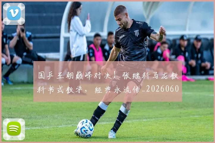 国乒王朝巅峰对决!张继科马龙教科书式教学,经典永流传_20260604144316_20260707013332