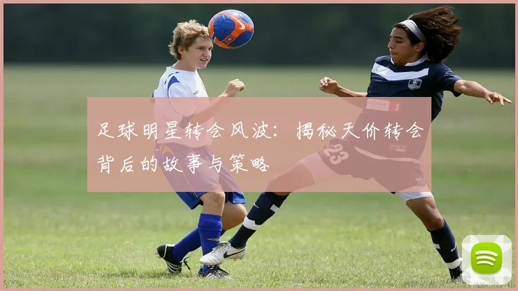 足球明星转会风波：揭秘天价转会背后的故事与策略