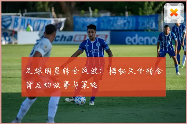 足球明星转会风波：揭秘天价转会背后的故事与策略