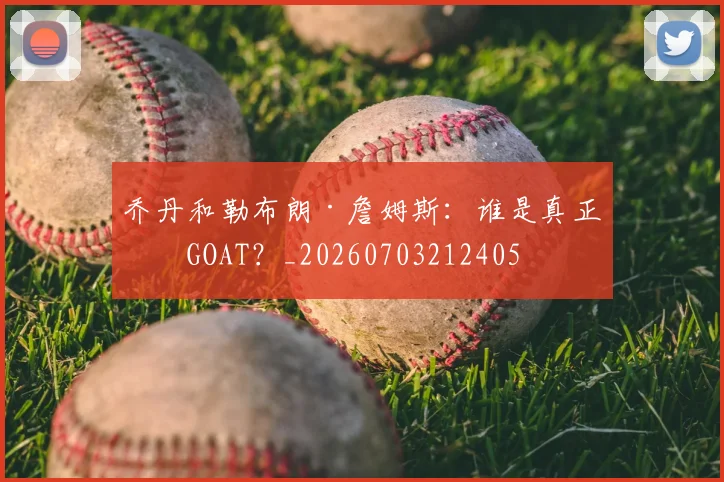 乔丹和勒布朗·詹姆斯：谁是真正的GOAT？_20260703212405