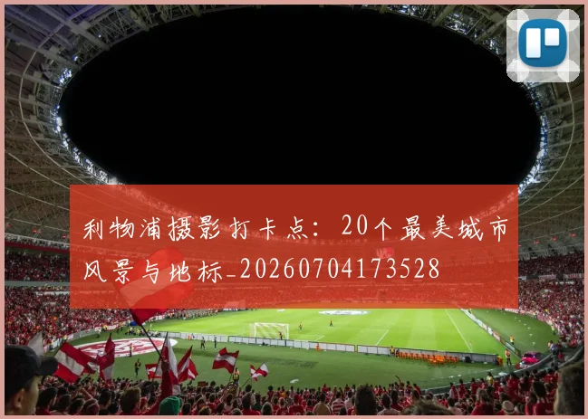 利物浦摄影打卡点:20个最美城市风景与地标_20260704173528