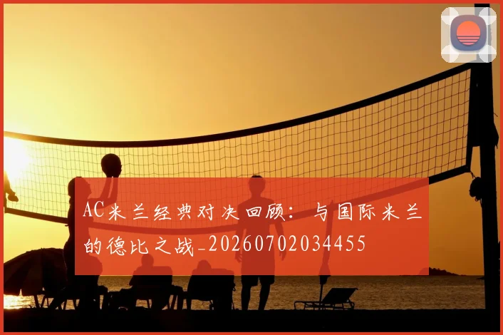 AC米兰经典对决回顾：与国际米兰的德比之战_20260702034455