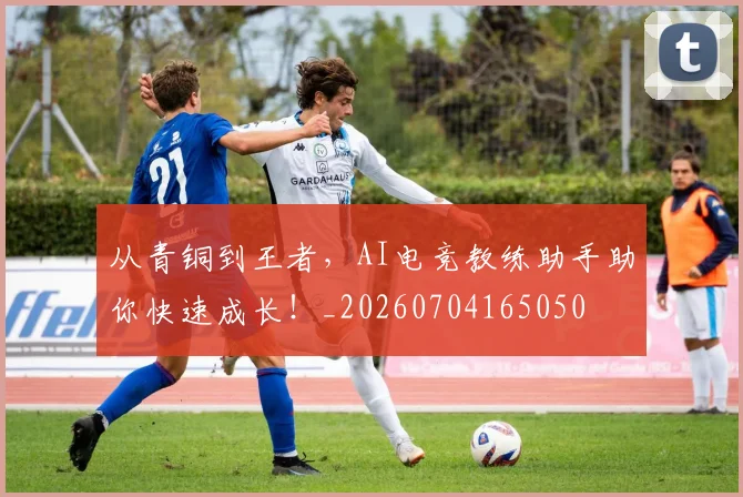 从青铜到王者，AI电竞教练助手助你快速成长！_20260704165050
