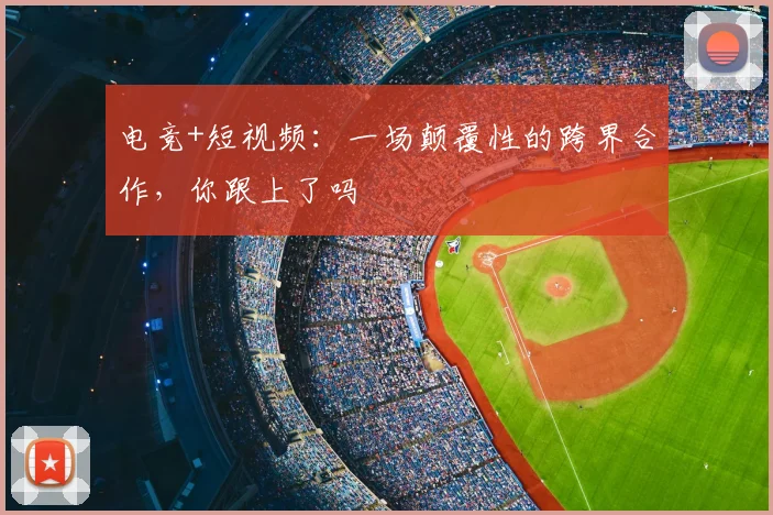 电竞+短视频:一场颠覆性的跨界合作,你跟上了吗