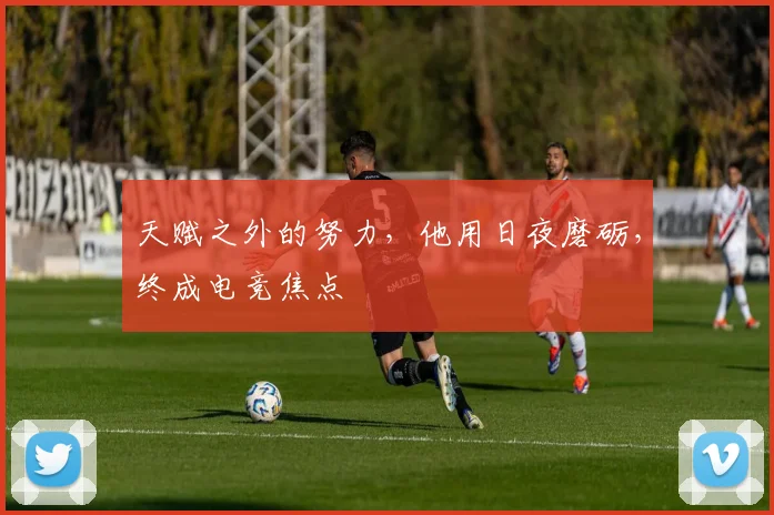 天赋之外的努力,他用日夜磨砺,终成电竞焦点