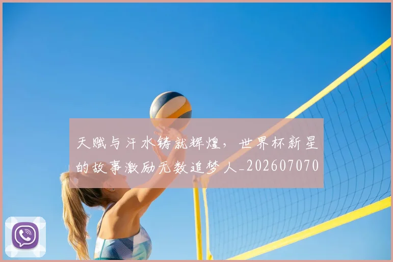 天赋与汗水铸就辉煌，世界杯新星的故事激励无数追梦人_20260707021801