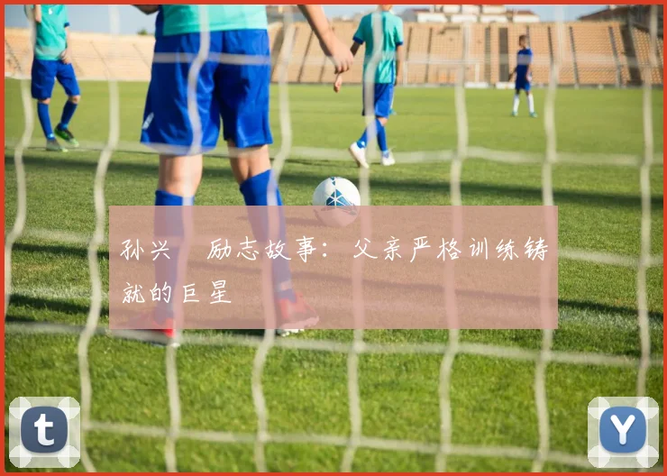 孙兴慜励志故事:父亲严格训练铸就的巨星