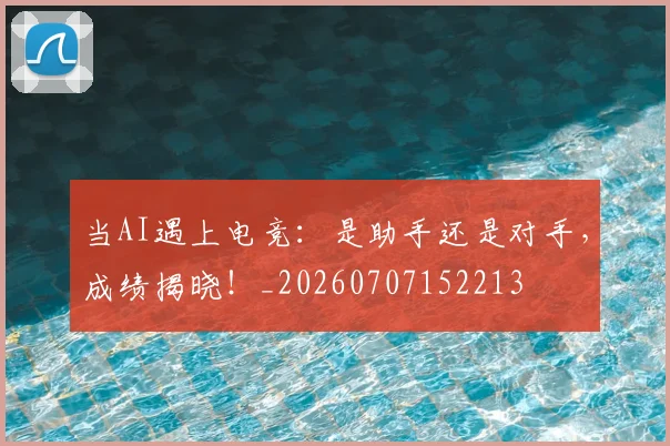 当AI遇上电竞:是助手还是对手,成绩揭晓!_20260707152213