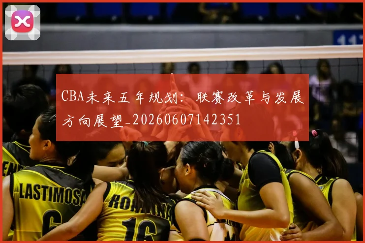 CBA未来五年规划：联赛改革与发展方向展望_20260607142351