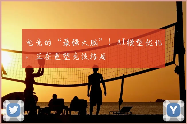 电竞的“最强大脑”!AI模型优化,正在重塑竞技格局