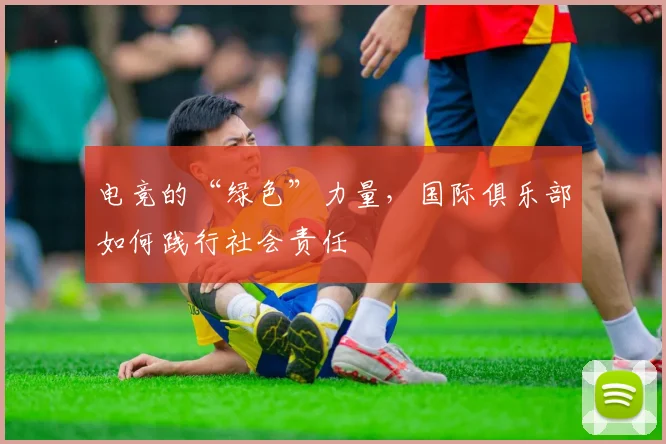 电竞的“绿色”力量,国际俱乐部如何践行社会责任