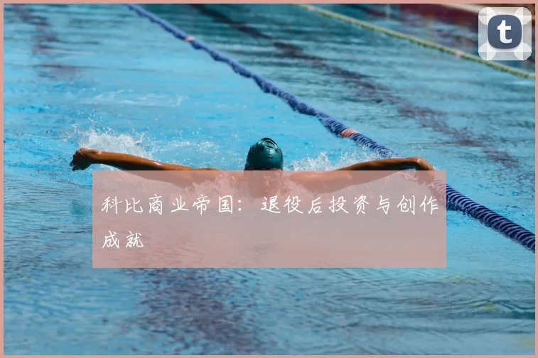 科比商业帝国:退役后投资与创作成就