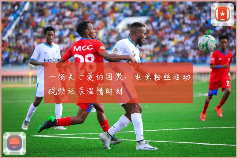 一场关于爱的团聚，电竞粉丝活动视频记录温情时刻