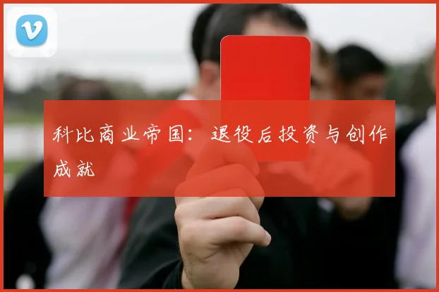 科比商业帝国：退役后投资与创作成就