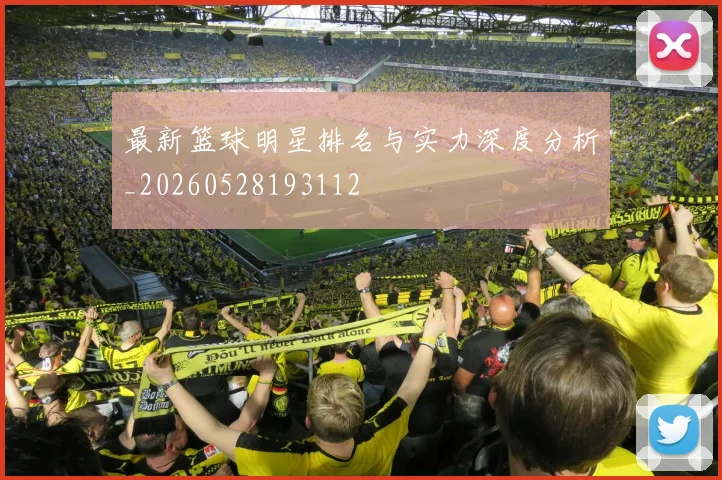 最新篮球明星排名与实力深度分析_20260528193112