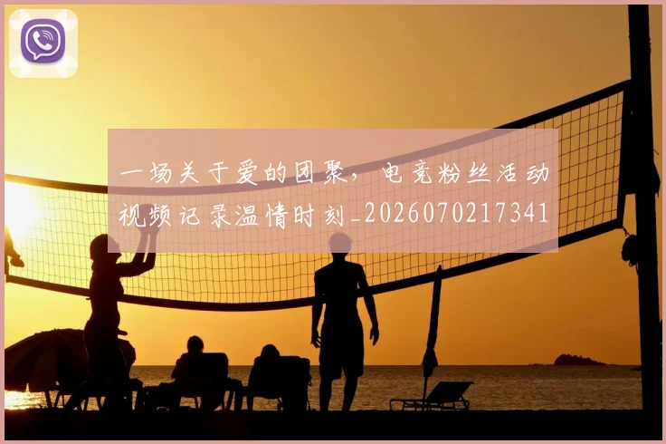 一场关于爱的团聚,电竞粉丝活动视频记录温情时刻_20260702173414