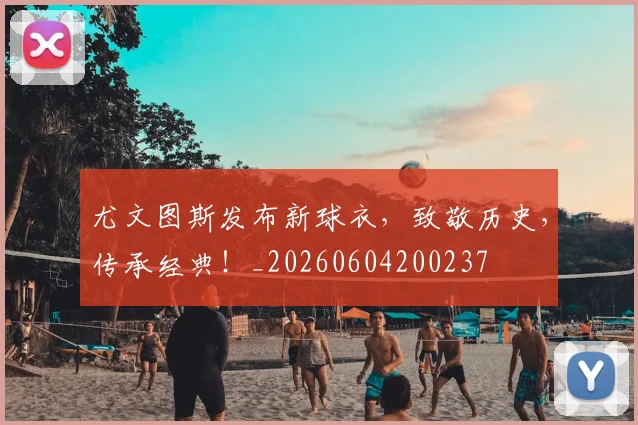 尤文图斯发布新球衣，致敬历史，传承经典！_20260604200237