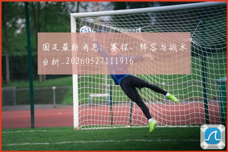 国足最新消息：赛程、阵容与战术分析_20260527111916