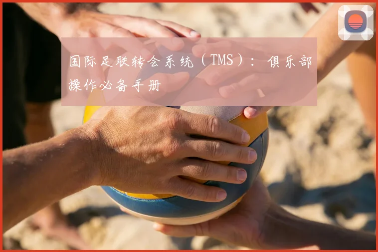国际足联转会系统（TMS）：俱乐部操作必备手册
