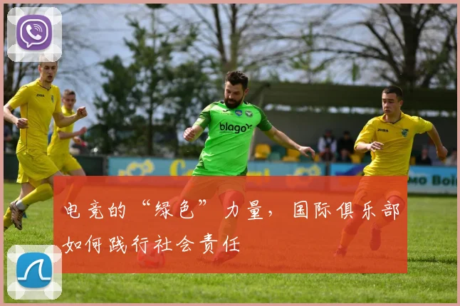 电竞的“绿色”力量，国际俱乐部如何践行社会责任