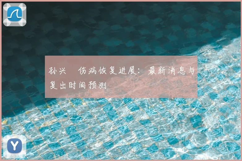 孙兴慜伤病恢复进展：最新消息与复出时间预测