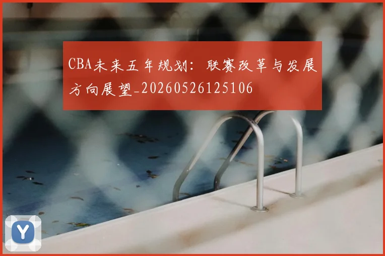 CBA未来五年规划:联赛改革与发展方向展望_20260526125106