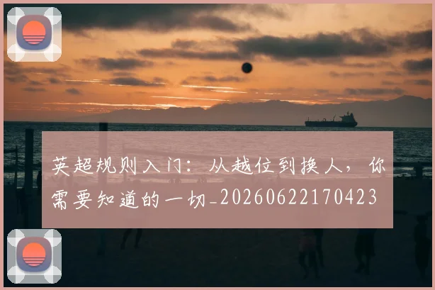 英超规则入门:从越位到换人,你需要知道的一切_20260622170423