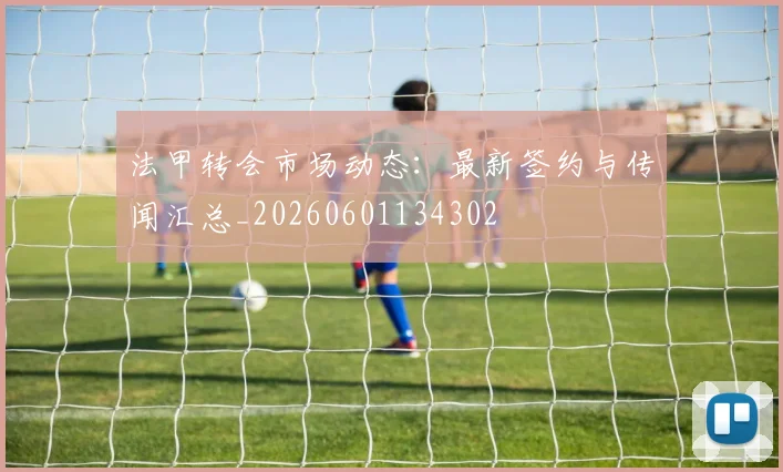 法甲转会市场动态：最新签约与传闻汇总_20260601134302