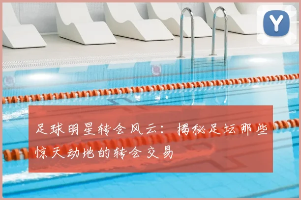 足球明星转会风云:揭秘足坛那些惊天动地的转会交易