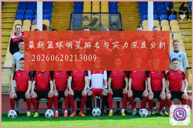 最新篮球明星排名与实力深度分析_20260620213009