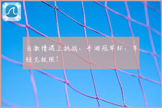 当激情遇上挑战，手游冠军杯，年轻无极限！