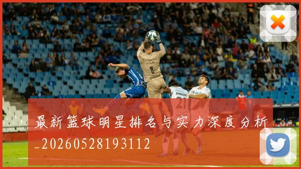 最新篮球明星排名与实力深度分析_20260528193112