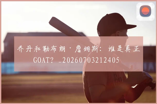 乔丹和勒布朗·詹姆斯:谁是真正的GOAT?_20260703212405