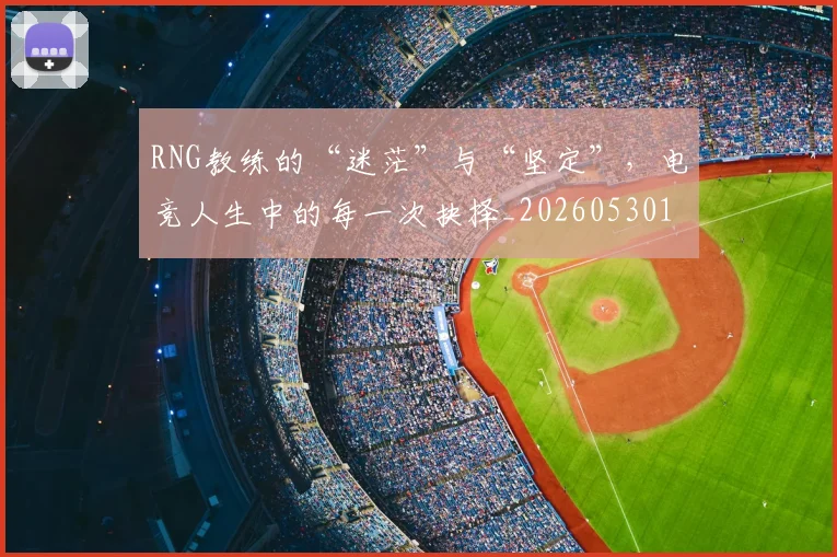 RNG教练的“迷茫”与“坚定”，电竞人生中的每一次抉择_20260530143726