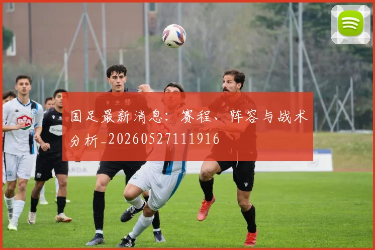 国足最新消息:赛程、阵容与战术分析_20260527111916